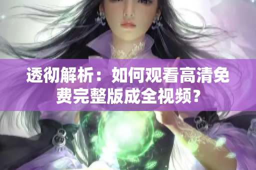 透彻解析：如何观看高清免费完整版成全视频？