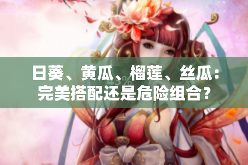 日葵、黄瓜、榴莲、丝瓜：完美搭配还是危险组合？
