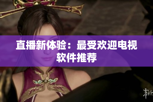 直播新体验：最受欢迎电视软件推荐