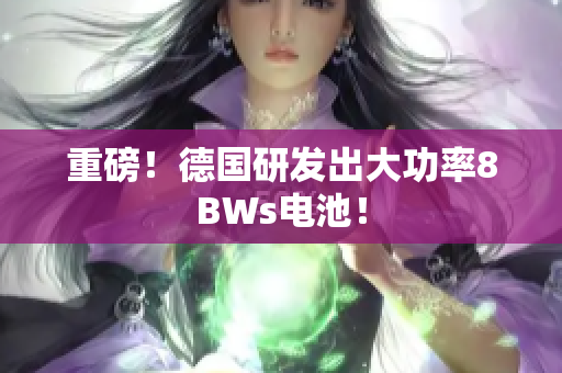重磅！德国研发出大功率8BWs电池！