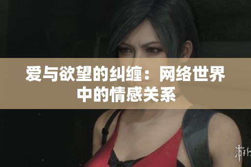 爱与欲望的纠缠：网络世界中的情感关系