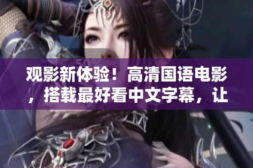 观影新体验！高清国语电影，搭载最好看中文字幕，让你尽享视觉盛宴
