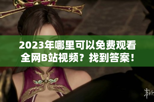 2023年哪里可以免费观看全网B站视频？找到答案！