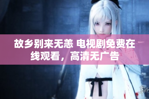 故乡别来无恙 电视剧免费在线观看，高清无广告
