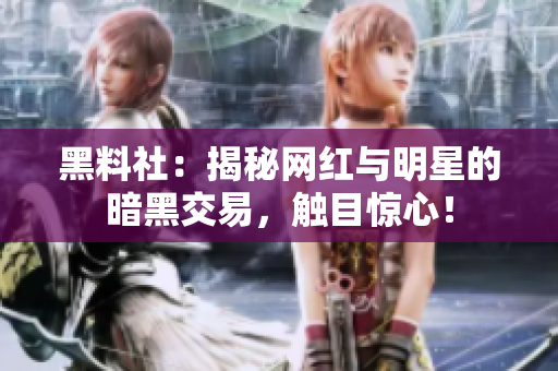 黑料社：揭秘网红与明星的暗黑交易，触目惊心！
