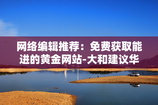 网络编辑推荐：免费获取能进的黄金网站-大和建议华润啤酒“买入”