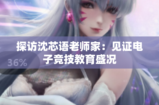 探访沈芯语老师家：见证电子竞技教育盛况