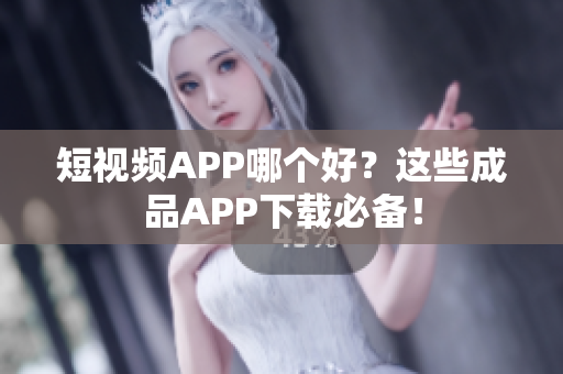 短视频APP哪个好？这些成品APP下载必备！