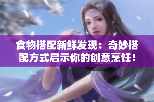 食物搭配新鲜发现：奇妙搭配方式启示你的创意烹饪！