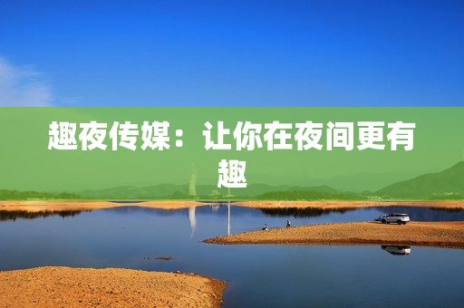 趣夜传媒：让你在夜间更有趣