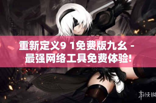 重新定义9 1免费版九幺 - 最强网络工具免费体验!