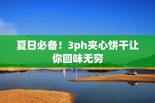 夏日必备！3ph夹心饼干让你回味无穷