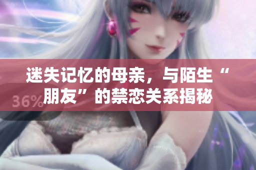 迷失记忆的母亲，与陌生“朋友”的禁恋关系揭秘