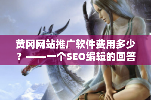 黄冈网站推广软件费用多少？——一个SEO编辑的回答