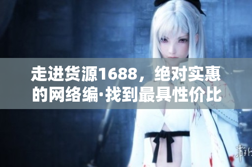 走进货源1688，绝对实惠的网络编·找到最具性价比的商品！