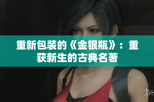 重新包装的《金银瓶》：重获新生的古典名著
