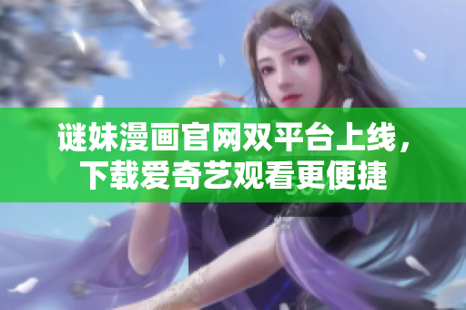 谜妹漫画官网双平台上线，下载爱奇艺观看更便捷