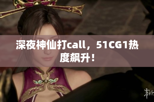 深夜神仙打call，51CG1热度飙升！