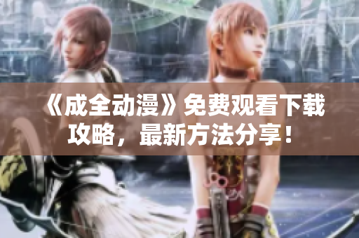 《成全动漫》免费观看下载攻略，最新方法分享！