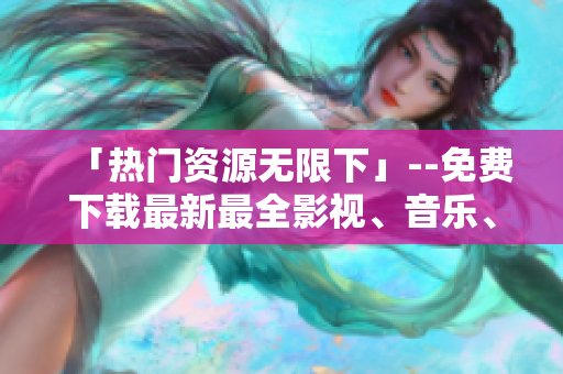 「热门资源无限下」--免费下载最新最全影视、音乐、游戏！