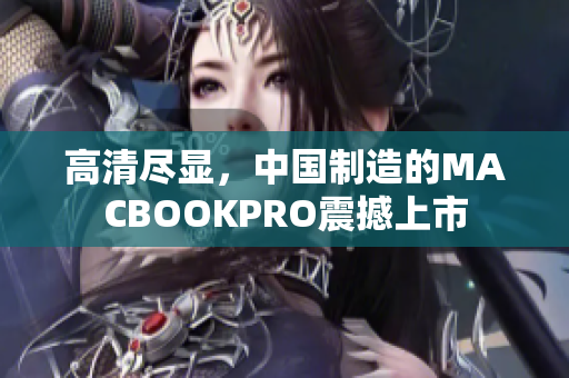 高清尽显，中国制造的MACBOOKPRO震撼上市