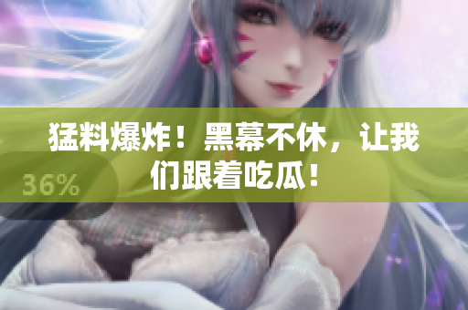 猛料爆炸！黑幕不休，让我们跟着吃瓜！