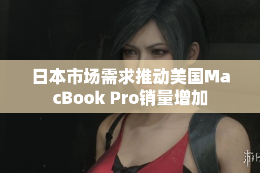 日本市场需求推动美国MacBook Pro销量增加