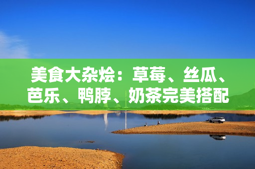 美食大杂烩：草莓、丝瓜、芭乐、鸭脖、奶茶完美搭配！