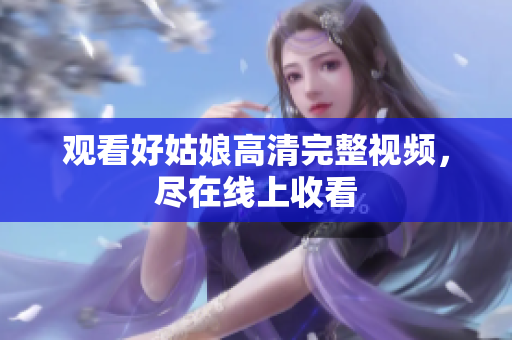 观看好姑娘高清完整视频，尽在线上收看