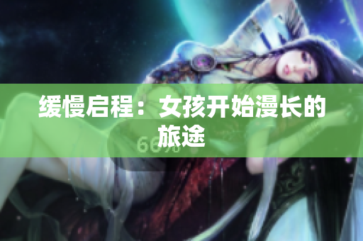 缓慢启程：女孩开始漫长的旅途