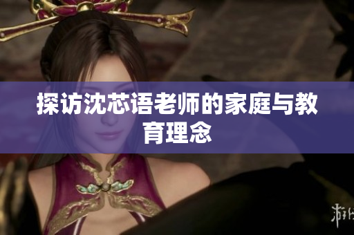 探访沈芯语老师的家庭与教育理念