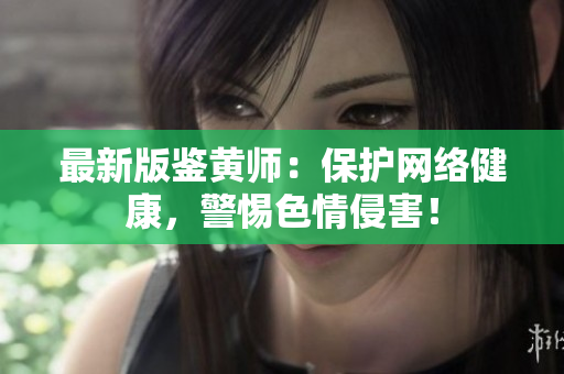 最新版鉴黄师：保护网络健康，警惕色情侵害！