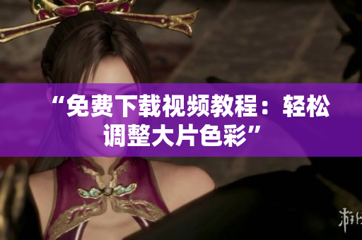 “免费下载视频教程：轻松调整大片色彩”
