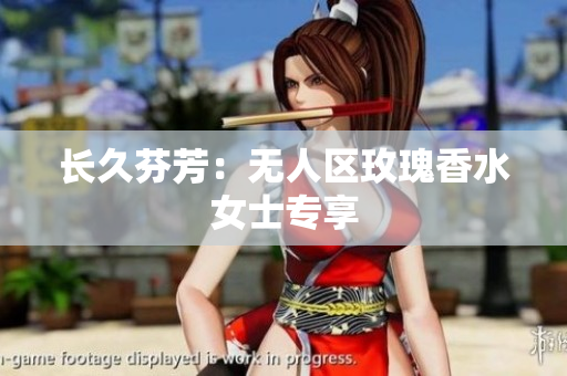 长久芬芳：无人区玫瑰香水女士专享