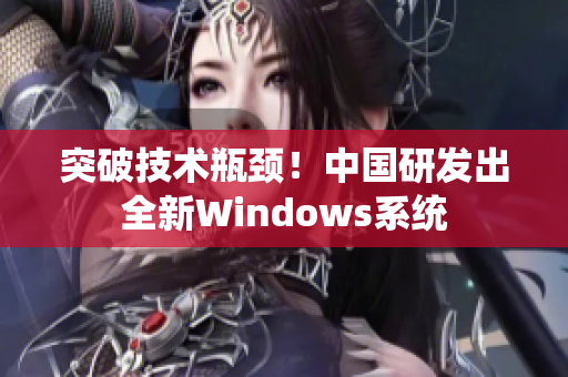 突破技术瓶颈！中国研发出全新Windows系统