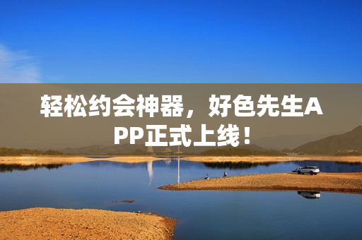 轻松约会神器，好色先生APP正式上线！