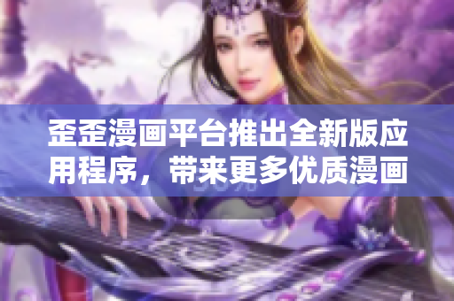 歪歪漫画平台推出全新版应用程序，带来更多优质漫画资源