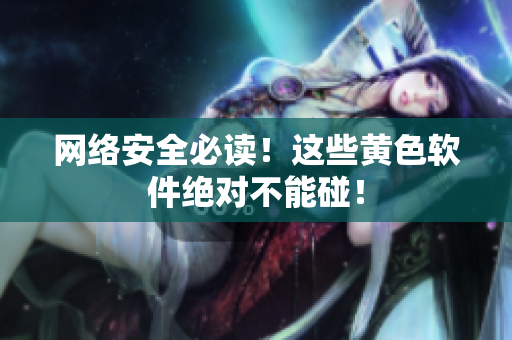 网络安全必读！这些黄色软件绝对不能碰！