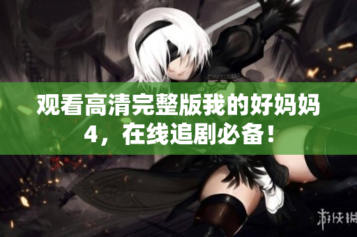 观看高清完整版我的好妈妈4，在线追剧必备！