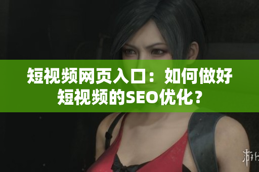 短视频网页入口：如何做好短视频的SEO优化？