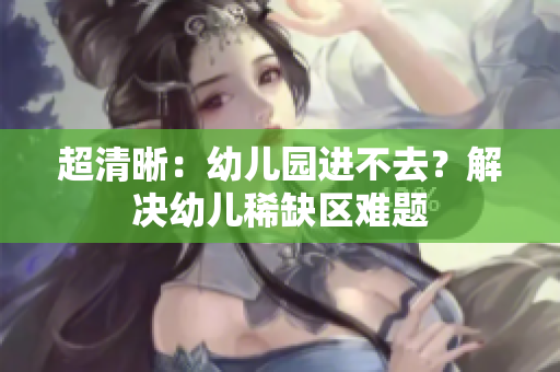 超清晰：幼儿园进不去？解决幼儿稀缺区难题
