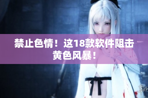 禁止色情！这18款软件阻击黄色风暴！