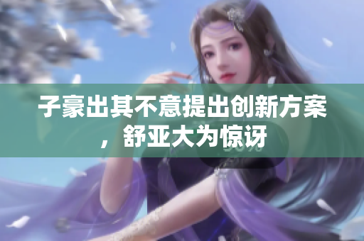 子豪出其不意提出创新方案，舒亚大为惊讶