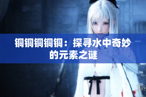 铜铜铜铜铜：探寻水中奇妙的元素之谜