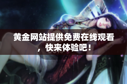 黄金网站提供免费在线观看，快来体验吧！