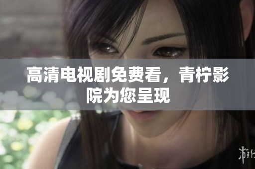 高清电视剧免费看，青柠影院为您呈现