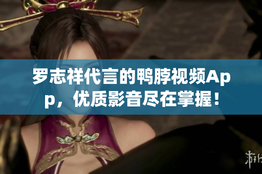 罗志祥代言的鸭脖视频App，优质影音尽在掌握！