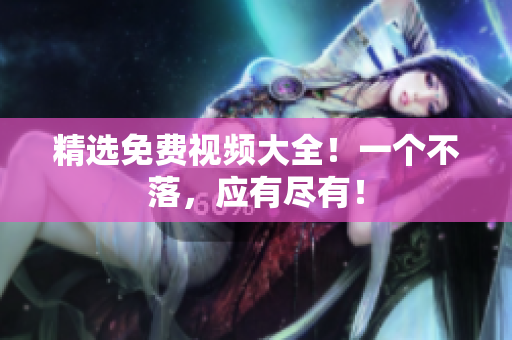 精选免费视频大全！一个不落，应有尽有！