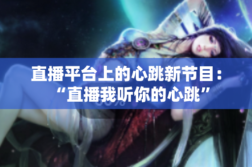 直播平台上的心跳新节目：“直播我听你的心跳”