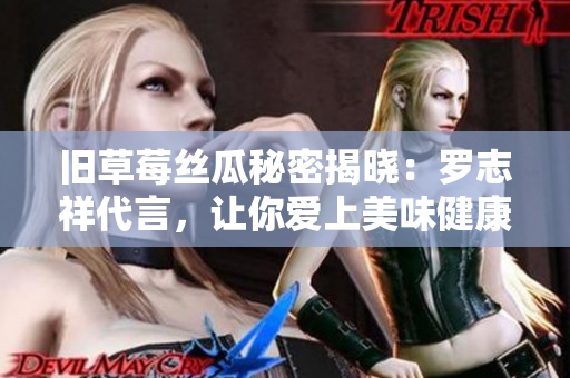 旧草莓丝瓜秘密揭晓：罗志祥代言，让你爱上美味健康！